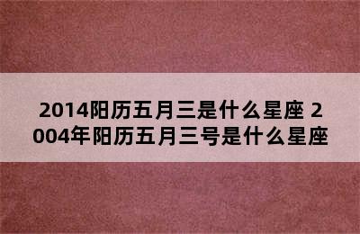 2014阳历五月三是什么星座 2004年阳历五月三号是什么星座